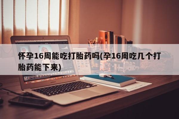米非米索购买链接联系微信怀孕16周能吃打胎药吗(孕16周吃几个打胎药能下来)
