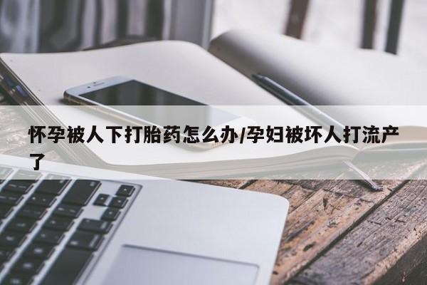 米非米索购买链接联系微信怀孕被人下打胎药怎么办/孕妇被坏人打流产了