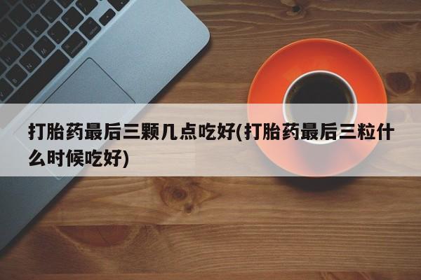米非米索购买链接联系微信打胎药最后三颗几点吃好(打胎药最后三粒什么时候吃好)