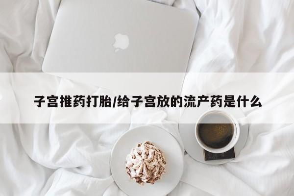 米非米索购买链接联系微信子宫推药打胎/给子宫放的流产药是什么