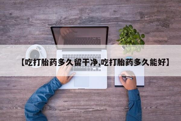 米非米索购买链接联系微信【吃打胎药多久留干净,吃打胎药多久能好】