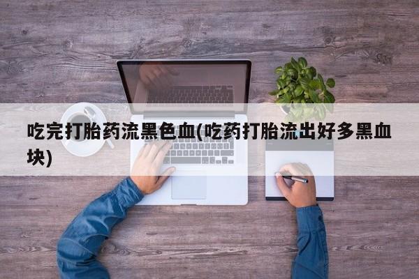 米非米索购买链接联系微信吃完打胎药流黑色血(吃药打胎流出好多黑血块)