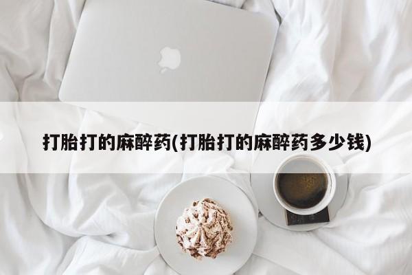 米非米索购买链接联系微信打胎打的麻醉药(打胎打的麻醉药多少钱)